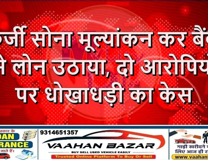 फर्जी सोना मूल्यांकन कर बैंक से लोन उठाया, दो आरोपियों पर धोखाधड़ी का केस