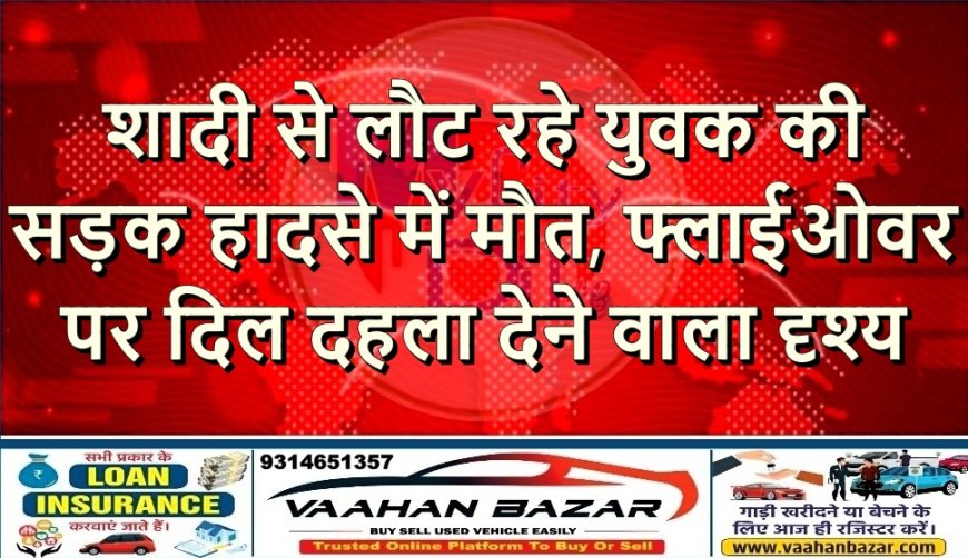 शादी से लौट रहे युवक की सड़क हादसे में मौत, फ्लाईओवर पर दिल दहला देने वाला दृश्य