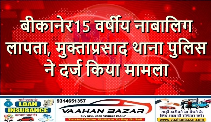 बीकानेर: 15 वर्षीय नाबालिग लापता, मुक्ताप्रसाद थाना पुलिस ने दर्ज किया मामला