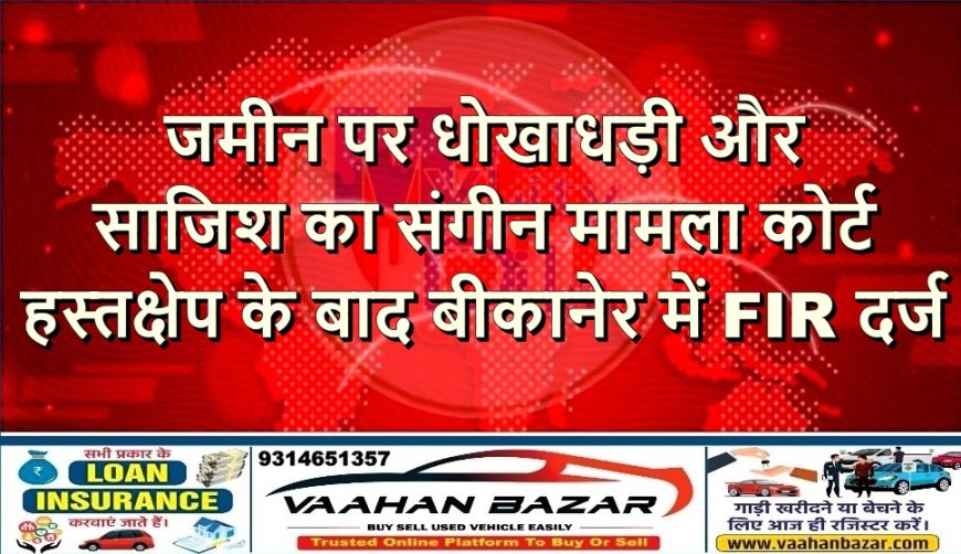 जमीन पर धोखाधड़ी और साजिश का संगीन मामला—कोर्ट हस्तक्षेप के बाद बीकानेर में FIR दर्ज