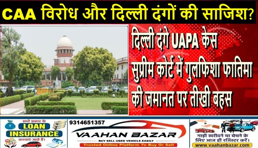 दिल्ली दंगे UAPA केस: सुप्रीम कोर्ट में गुलफिशा फातिमा की जमानत पर तीखी बहस