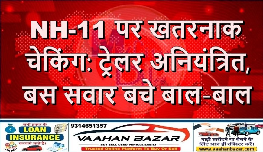 NH-11 पर खतरनाक चेकिंग: ट्रेलर अनियंत्रित, बस सवार बचे बाल-बाल