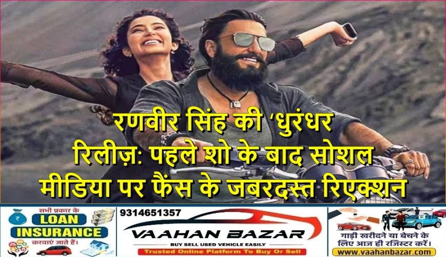 रणवीर सिंह की ‘धुरंधर’ रिलीज़: पहले शो के बाद सोशल मीडिया पर फैंस के जबरदस्त रिएक्शन