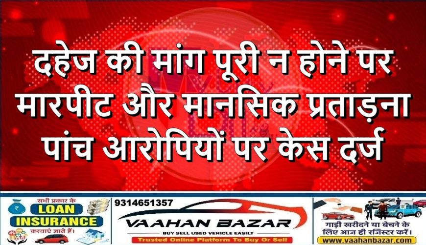 दहेज की मांग पूरी न होने पर मारपीट और मानसिक प्रताड़ना—पांच आरोपियों पर केस दर्ज