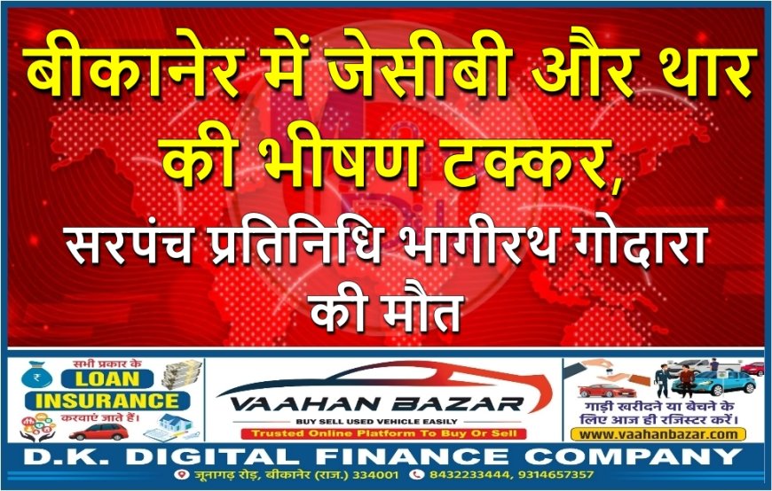 बीकानेर में जेसीबी और थार की भीषण टक्कर, सरपंच प्रतिनिधि भागीरथ गोदारा की मौत