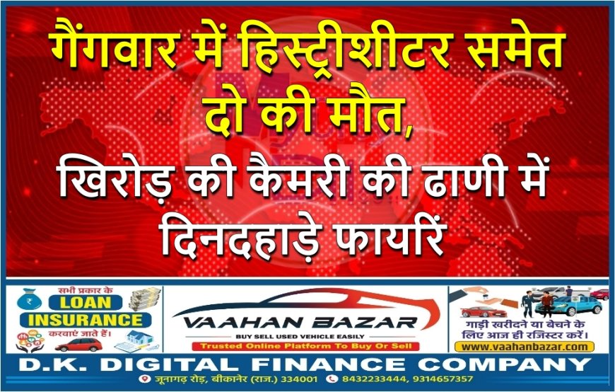 गैंगवार में हिस्ट्रीशीटर समेत दो की मौत, खिरोड़ की कैमरी की ढाणी में दिनदहाड़े फायरिं