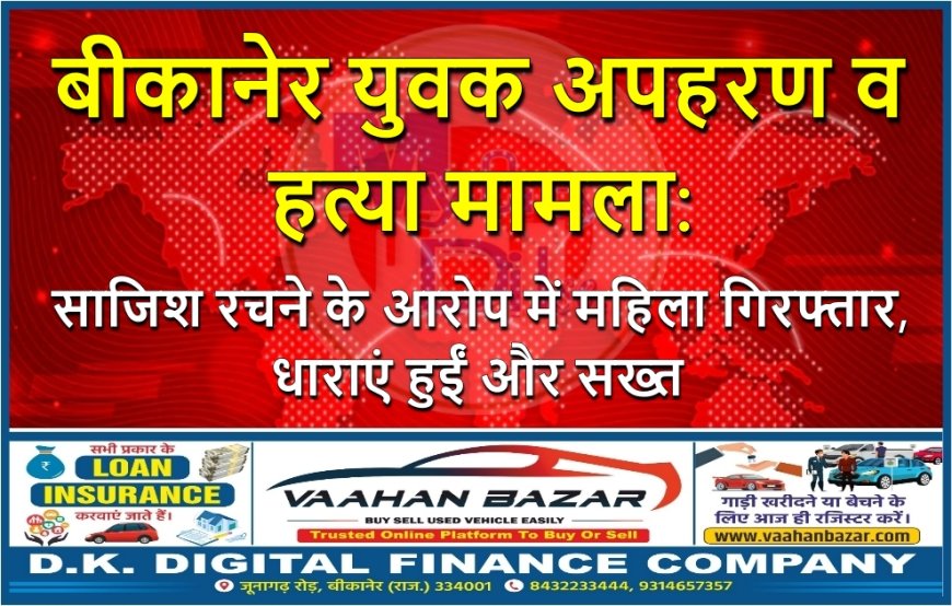 बीकानेर युवक अपहरण व हत्या मामला: साजिश रचने के आरोप में महिला गिरफ्तार, धाराएं हुईं और सख्त