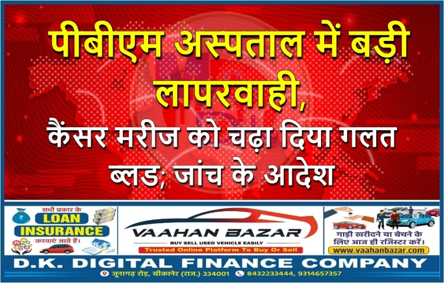 पीबीएम अस्पताल में बड़ी लापरवाही, कैंसर मरीज को चढ़ा दिया गलत ब्लड; जांच के आदेश