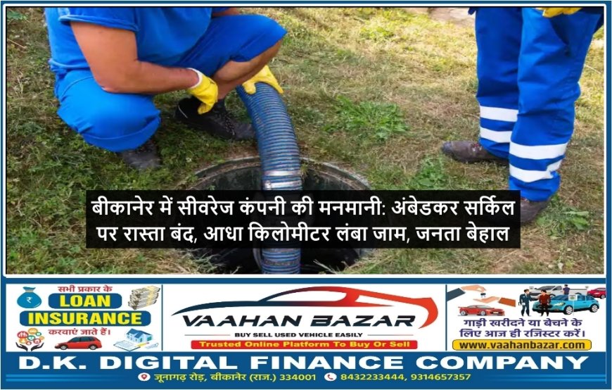 बीकानेर में सीवरेज कंपनी की मनमानी: अंबेडकर सर्किल पर रास्ता बंद, आधा किलोमीटर लंबा जाम, जनता बेहाल