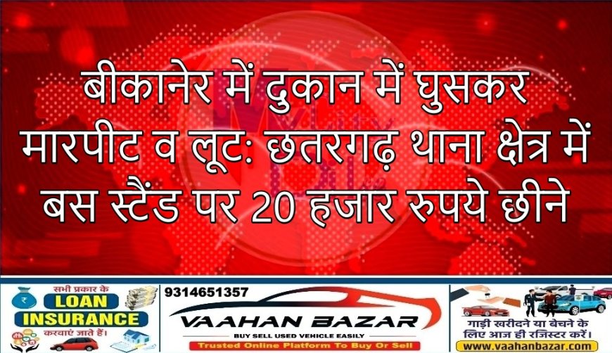 बीकानेर में दुकान में घुसकर मारपीट व लूट: छतरगढ़ थाना क्षेत्र में बस स्टैंड पर 20 हजार रुपये छीने