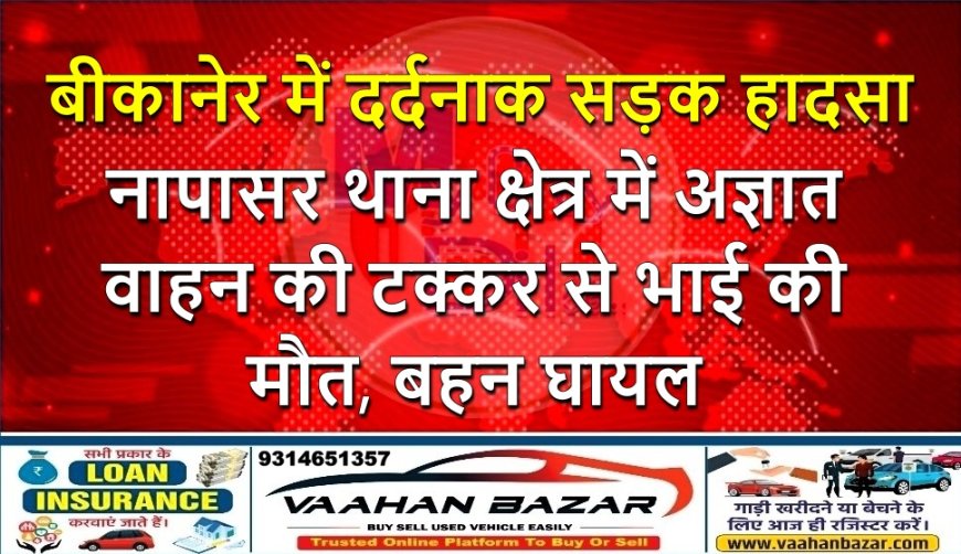 बीकानेर में दर्दनाक सड़क हादसा: नापासर थाना क्षेत्र में अज्ञात वाहन की टक्कर से भाई की मौत, बहन घायल