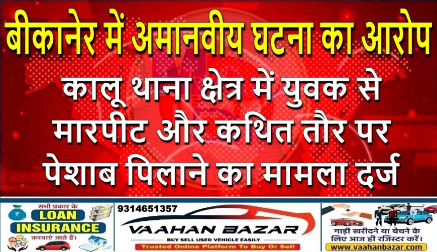 बीकानेर में अमानवीय घटना का आरोप: कालू थाना क्षेत्र में युवक से मारपीट और कथित तौर पर पेशाब पिलाने का मामला दर्ज