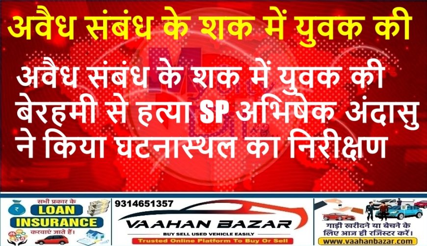 अवैध संबंध के शक में युवक की बेरहमी से हत्या, SP अभिषेक अंदासु ने किया घटनास्थल का निरीक्षण