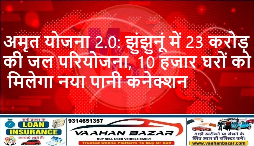अमृत योजना 2.0: झुंझुनूं में 23 करोड़ की जल परियोजना, 10 हजार घरों को मिलेगा नया पानी कनेक्शन