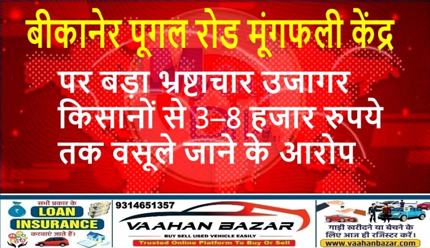 बीकानेर पूगल रोड मूंगफली केंद्र पर बड़ा भ्रष्टाचार उजागर, किसानों से 3–8 हजार रुपये तक वसूले जाने के आरोप