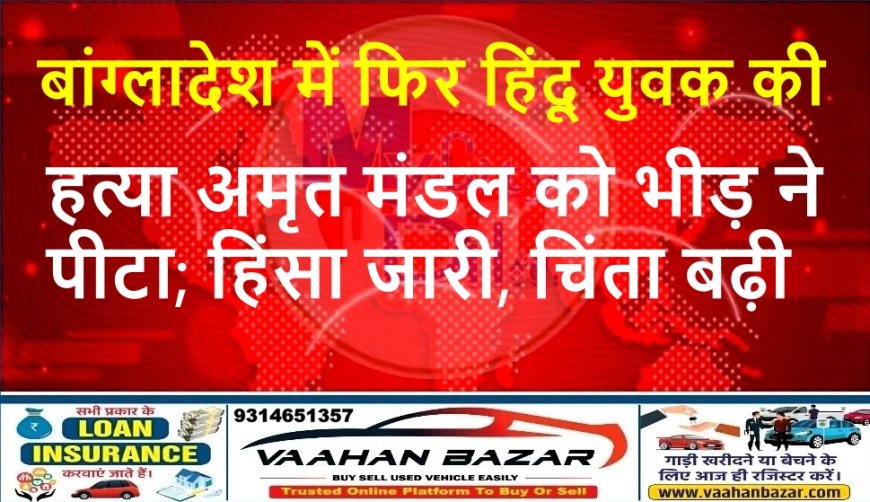 बांग्लादेश में फिर हिंदू युवक की हत्या, अमृत मंडल को भीड़ ने पीटा; हिंसा जारी, चिंता बढ़ी
