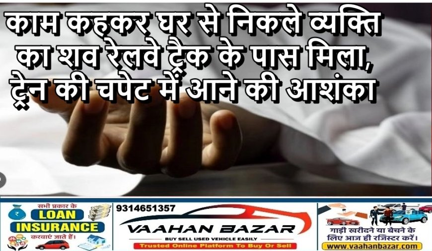 काम कहकर घर से निकले व्यक्ति का शव रेलवे ट्रैक के पास मिला, ट्रेन की चपेट में आने की आशंका