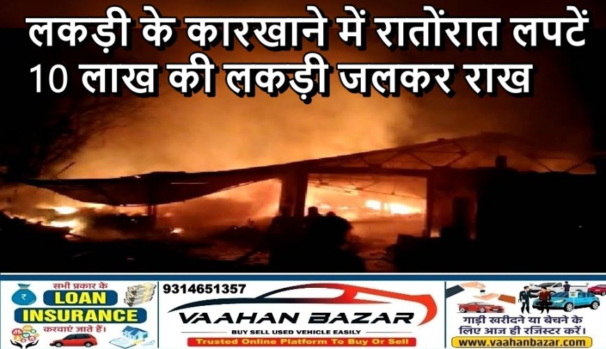लकड़ी के कारखाने में रातोंरात लपटें, 10 लाख की लकड़ी जलकर राख