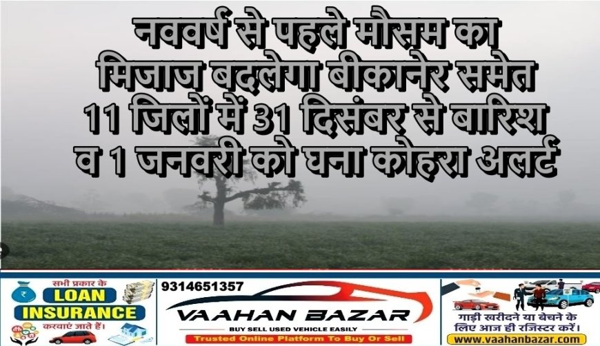 नववर्ष से पहले मौसम का मिजाज बदलेगा: बीकानेर समेत 11 जिलों में 31 दिसंबर से बारिश व 1 जनवरी को घना कोहरा अलर्ट
