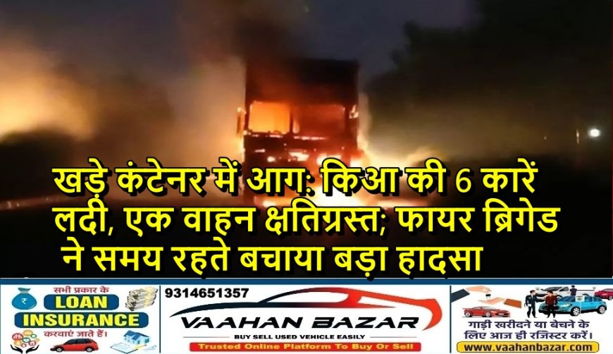 खड़े कंटेनर में आग: किआ की 6 कारें लदी, एक वाहन क्षतिग्रस्त; फायर ब्रिगेड ने समय रहते बचाया बड़ा हादसा