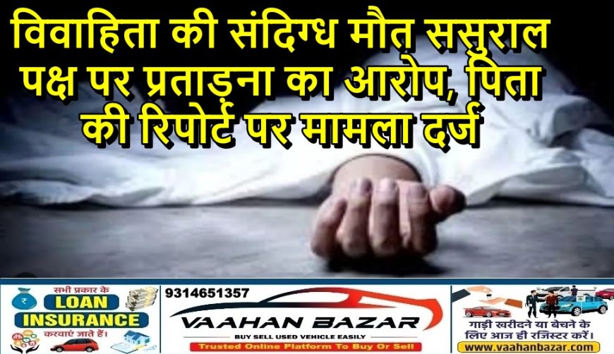 विवाहिता की संदिग्ध मौत: ससुराल पक्ष पर प्रताड़ना का आरोप, पिता की रिपोर्ट पर मामला दर्ज