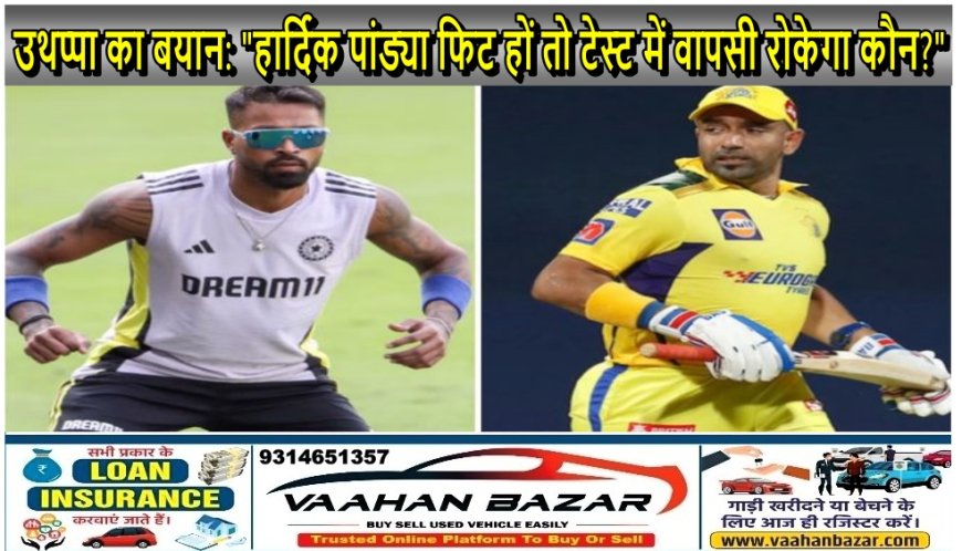 उथप्पा का बयान: "हार्दिक पांड्या फिट हों तो टेस्ट में वापसी रोकेगा कौन?"