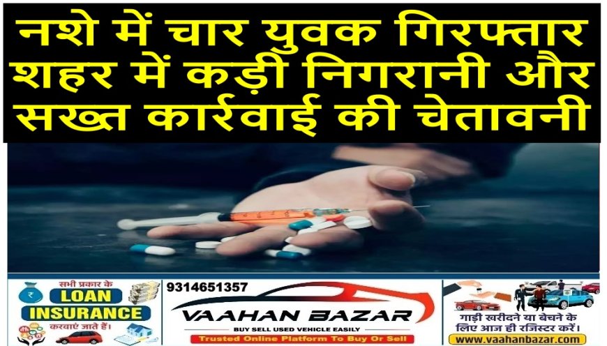 नशे में चार युवक गिरफ्तार, शहर में कड़ी निगरानी और सख्त कार्रवाई की चेतावनी