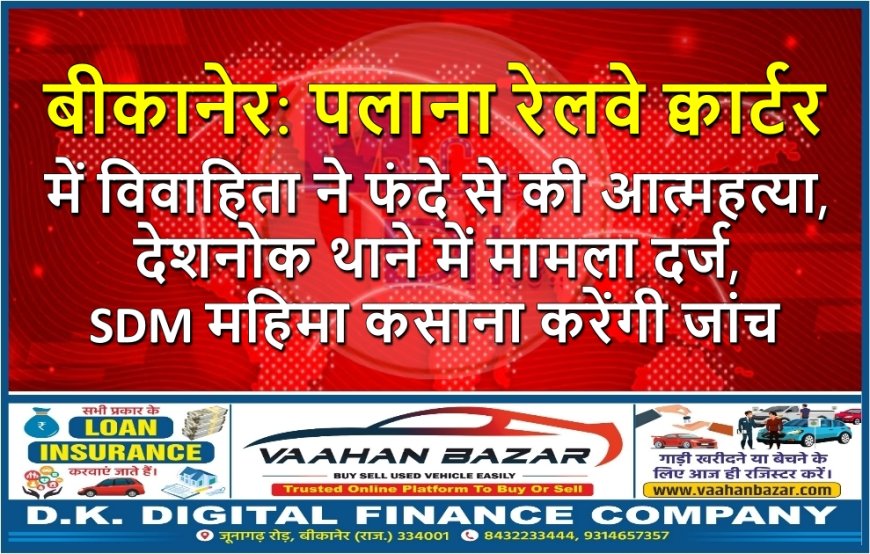 बीकानेर: पलाना रेलवे क्वार्टर में विवाहिता ने फंदे से की आत्महत्या, देशनोक थाने में मामला दर्ज, SDM महिमा कसाना करेंगी जांच