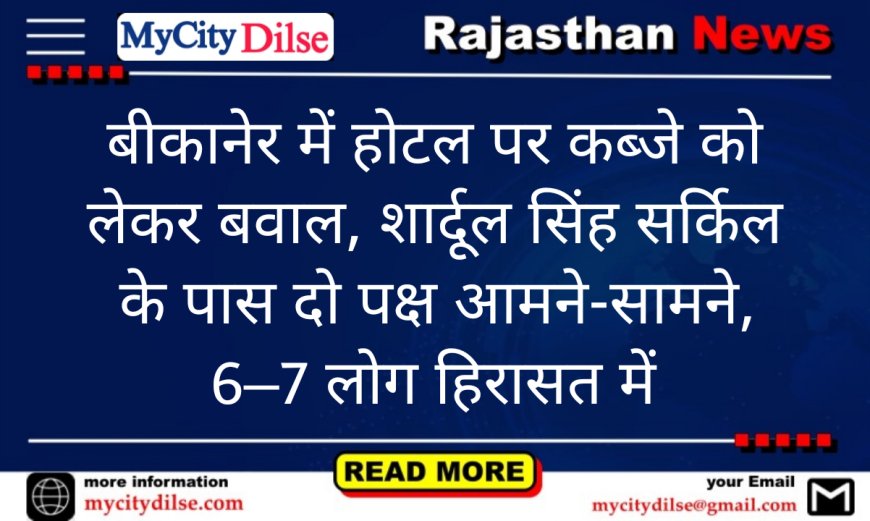 बीकानेर में होटल पर कब्जे को लेकर बवाल, शार्दूल सिंह सर्किल के पास दो पक्ष आमने-सामने, 6–7 लोग हिरासत में