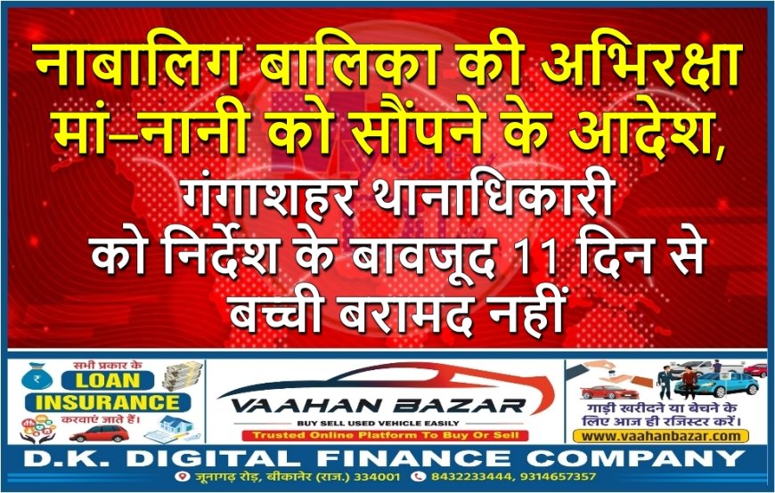 नाबालिग बालिका की अभिरक्षा मां–नानी को सौंपने के आदेश, गंगाशहर थानाधिकारी को निर्देश के बावजूद 11 दिन से बच्ची बरामद नहीं