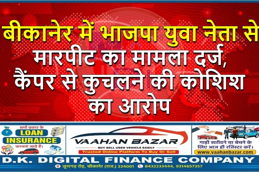 बीकानेर में भाजपा युवा नेता से मारपीट का मामला दर्ज, कैंपर से कुचलने की कोशिश का आरोप