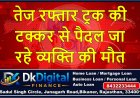 बीकानेर :- तेज रफ्तार ट्रक की टक्कर से पैदल जा रहे व्यक्ति की मौत