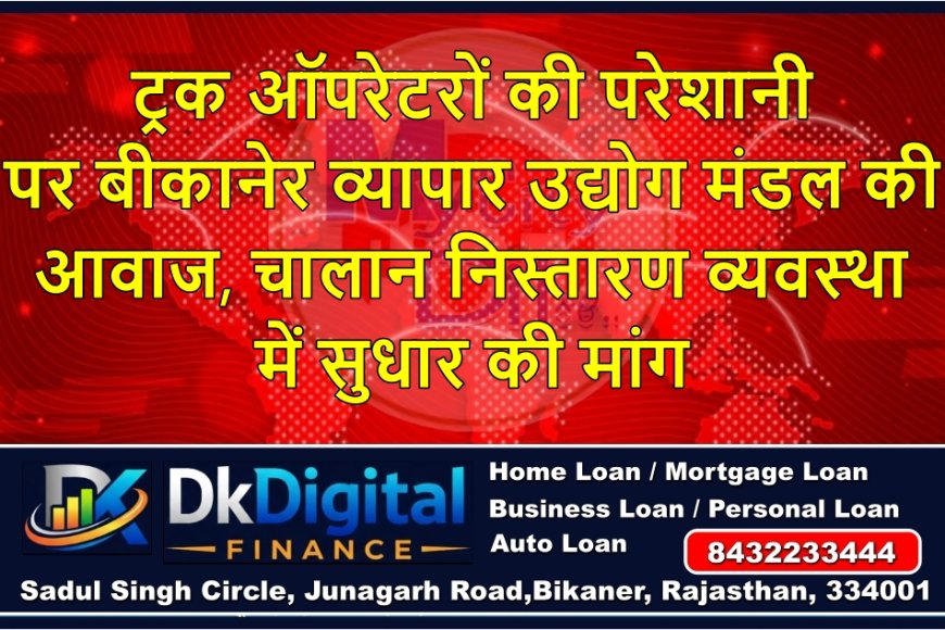 ट्रक ऑपरेटरों की परेशानी पर बीकानेर व्यापार उद्योग मंडल की आवाज, चालान निस्तारण व्यवस्था में सुधार की मांग